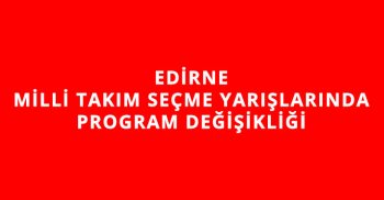 EDİRNE MİLLİ TAKIM SEÇME YARIŞLARINDA PROGRAM DEĞİŞİKLİĞİ